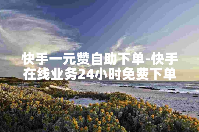 快手一元赞自助下单-快手在线业务24小时免费下单平台官网-🚀✨✨✨