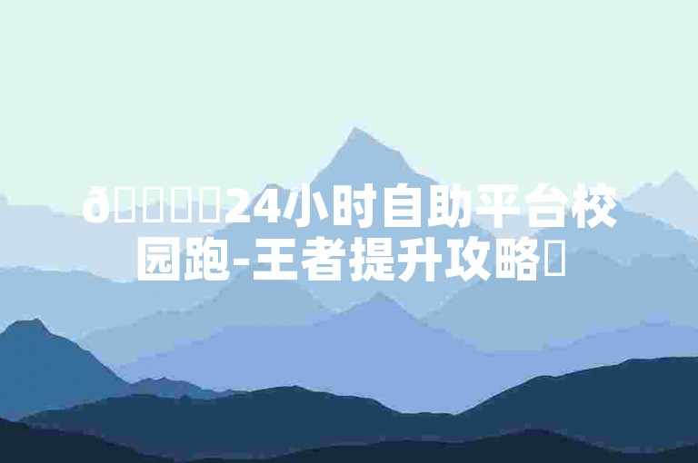 🚀✨24小时自助平台校园跑-王者提升攻略✨