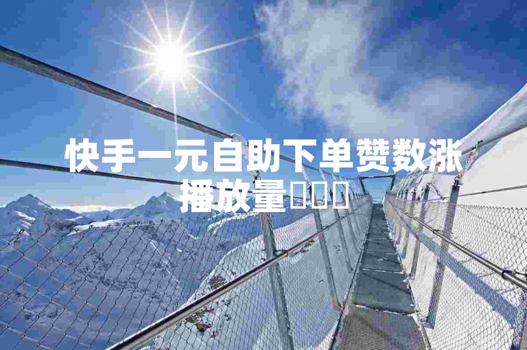 快手一元自助下单赞数涨播放量✨✨✨