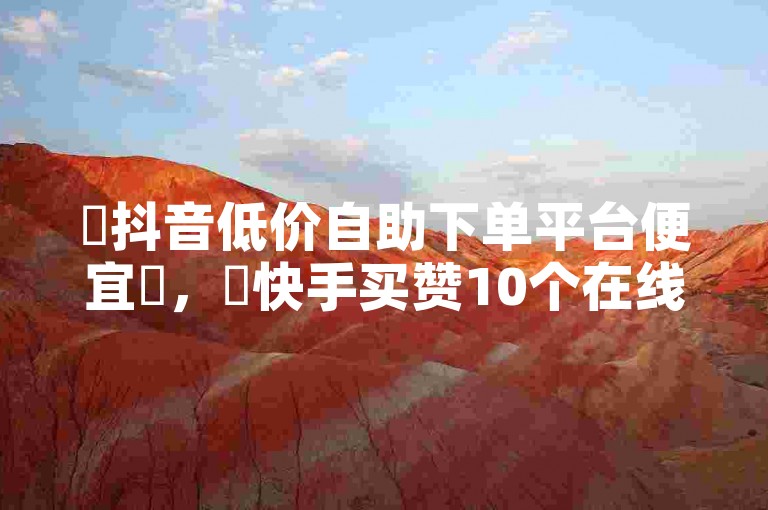 ✨抖音低价自助下单平台便宜✨，✨快手买赞10个在线下单✨，价格低，赞价高，适合新手、喜欢免费的用户。