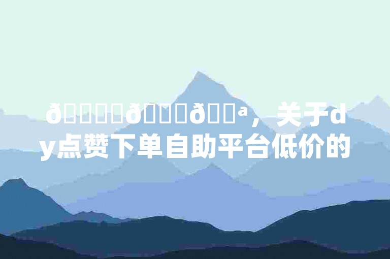 🎉✨🚀💪，关于dy点赞下单自助平台低价的信息！