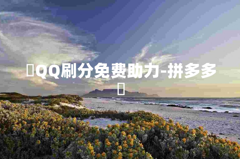 ✨QQ刷分免费助力-拼多多✨