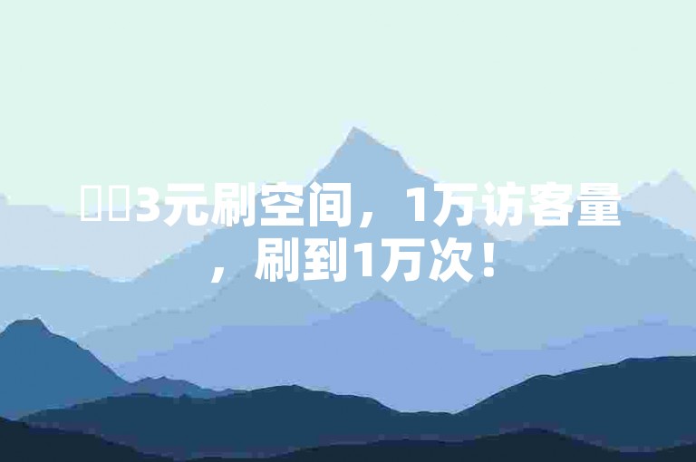 ✨✨3元刷空间，1万访客量，刷到1万次！