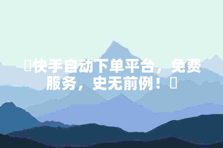 ✨快手自动下单平台，免费服务，史无前例！✨