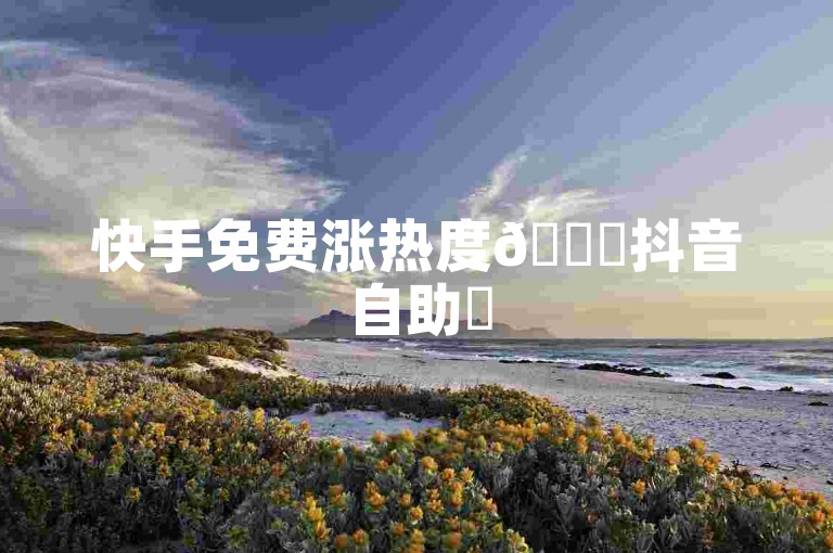 快手免费涨热度🎉抖音自助✨