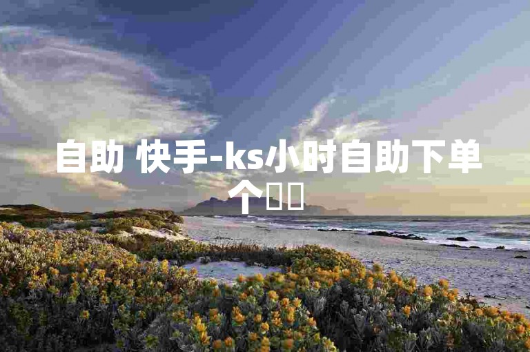 自助 快手-ks小时自助下单个✨✨