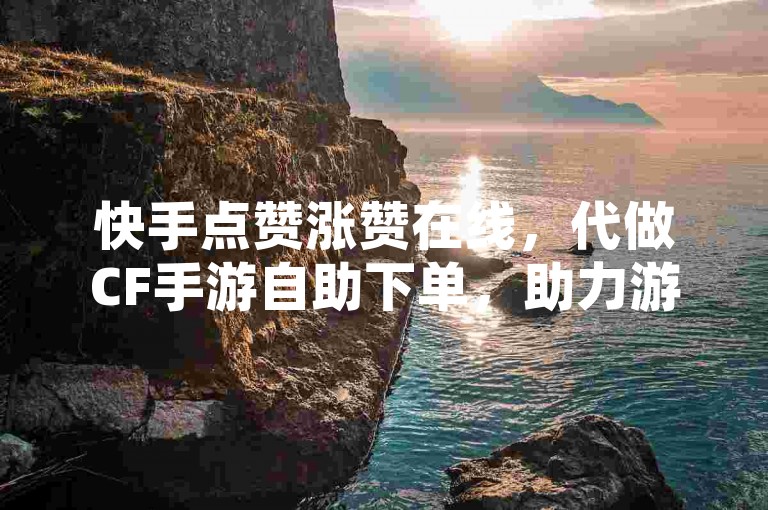 快手点赞涨赞在线，代做CF手游自助下单，助力游戏行业增长✨✨✨✨✨✨✨✨✨✨✨