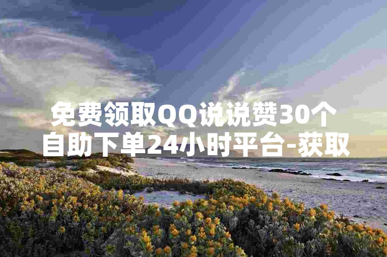 免费领取QQ说说赞30个自助下单24小时平台-获取快手免费粉丝神招