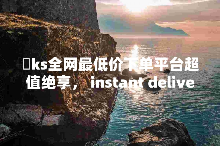 ✨ks全网最低价下单平台超值绝享， instant delivery， 真实价格， 现在下单， 立即享受！✨