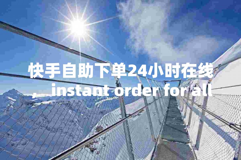 快手自助下单24小时在线， instant order for all your needs！✨