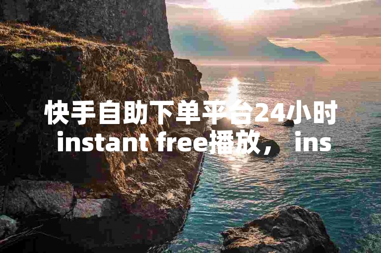 快手自助下单平台24小时 instant free播放， instant free instant free！✨✨✨