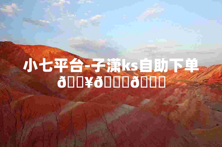 小七平台-子潇ks自助下单🔥🚀🚀