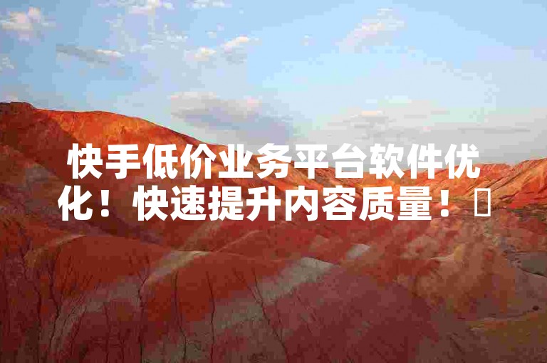 快手低价业务平台软件优化！快速提升内容质量！✨🚀🚀
