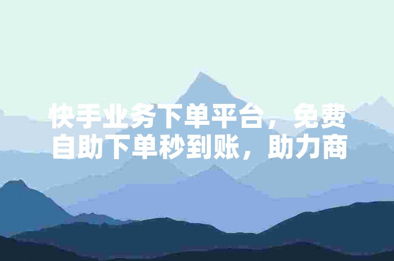 快手业务下单平台，免费自助下单秒到账，助力商家高效运营✨✨✨