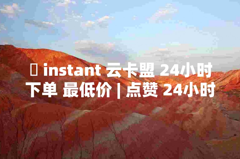 ✨ instant 云卡盟 24小时下单 最低价 | 点赞 24小时下单平台 | 全网业务自助下单平台