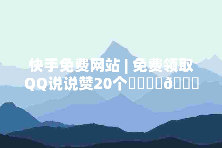 快手免费网站 | 免费领取QQ说说赞20个✨✨✨✨🚀