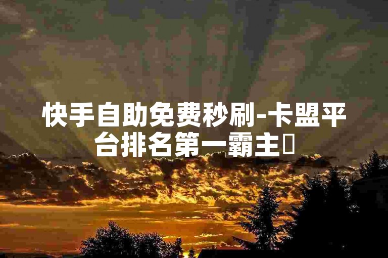 快手自助免费秒刷-卡盟平台排名第一霸主✨