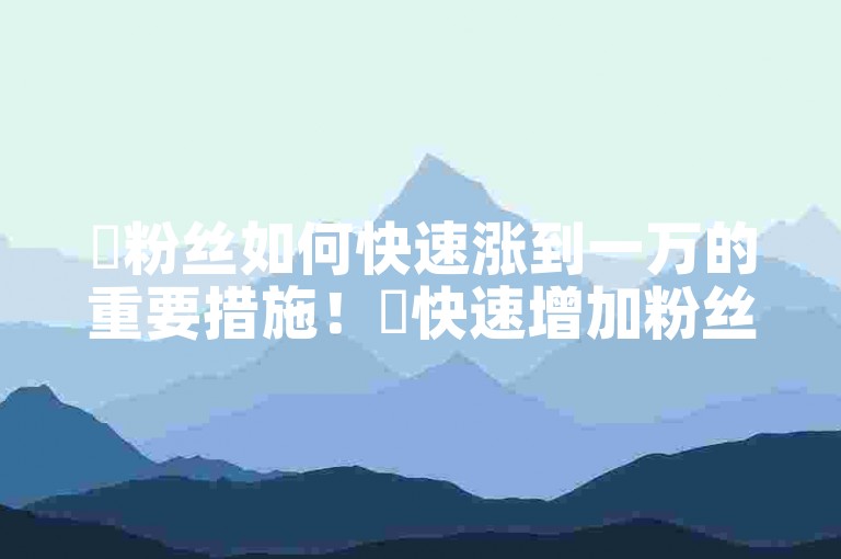 ✨粉丝如何快速涨到一万的重要措施！✨快速增加粉丝数量至一万的有效方法！✨新人必备！✨