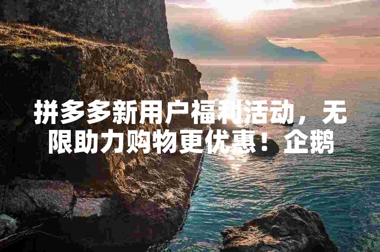 拼多多新用户福利活动，无限助力购物更优惠！企鹅自助商城-企鹅自助下单平台