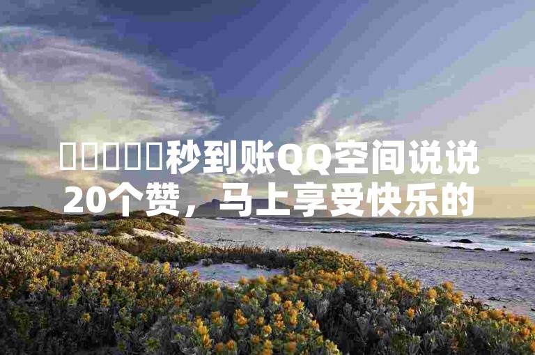 ✨✨✨✨✨秒到账QQ空间说说20个赞，马上享受快乐的小秘密✨✨✨✨✨