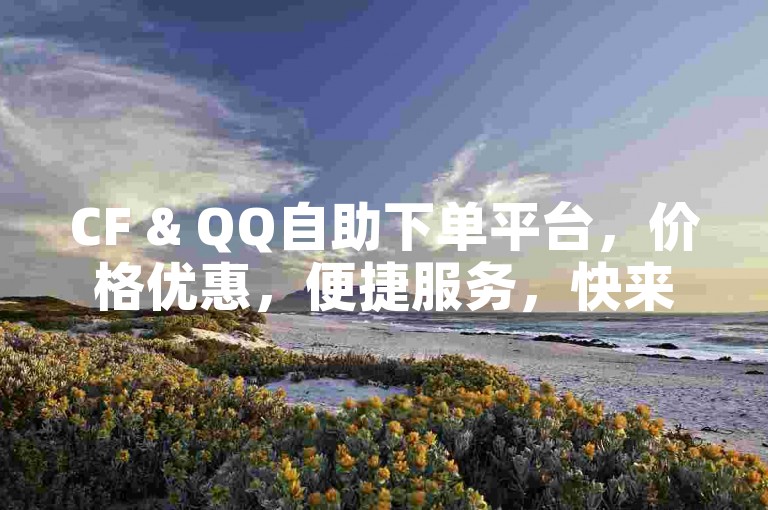 CF & QQ自助下单平台,价格优惠,便捷服务,快来体验吧!🎉✨🚀💪