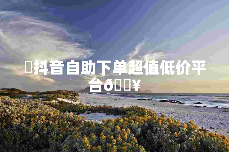 ✨抖音自助下单超值低价平台🔥