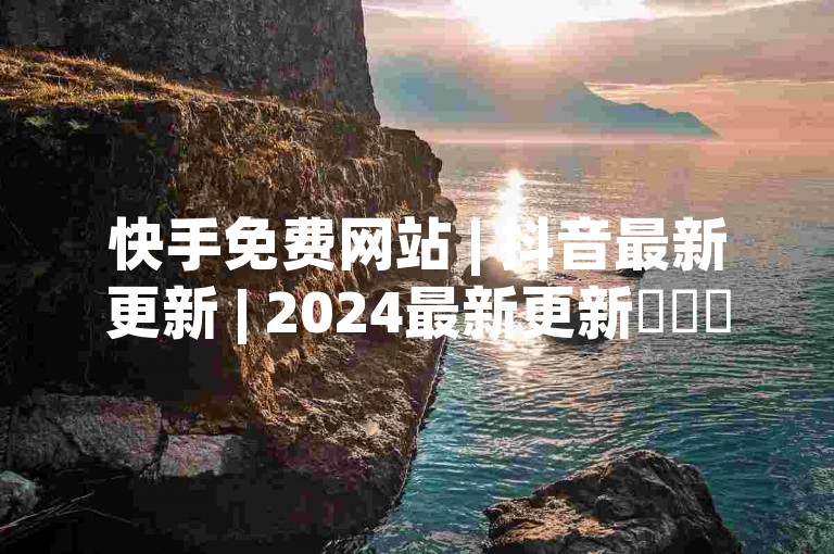 快手免费网站 | 抖音最新更新 | 2024最新更新✨✨✨