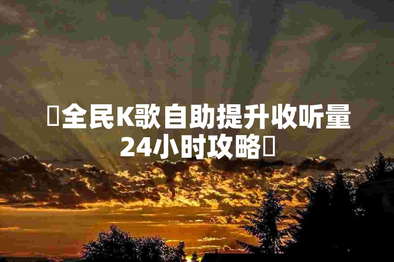 ✨全民K歌自助提升收听量24小时攻略✨