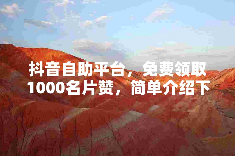 抖音自助平台，免费领取1000名片赞，简单介绍下单真人✨✨✨