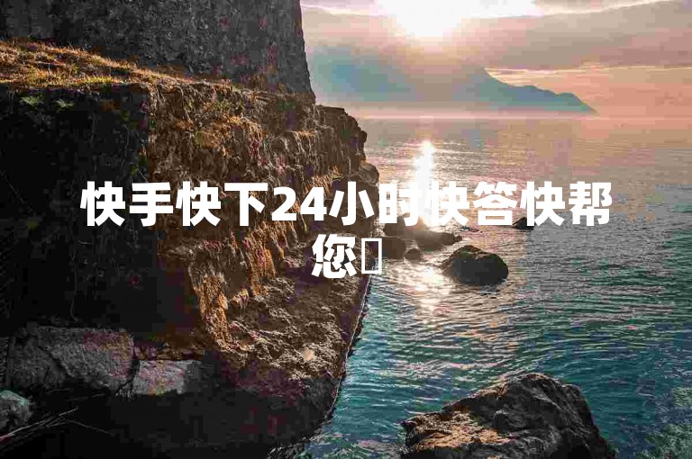 快手快下24小时快答快帮您✨