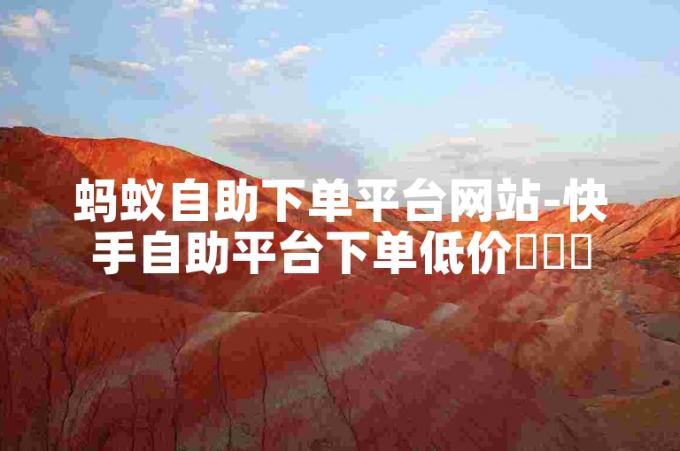 蚂蚁自助下单平台网站-快手自助平台下单低价✨✨✨