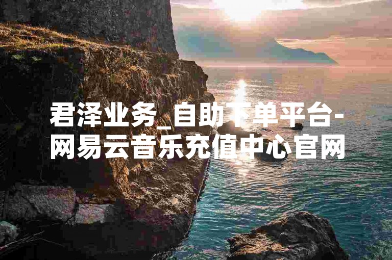 君泽业务_自助下单平台-网易云音乐充值中心官网
