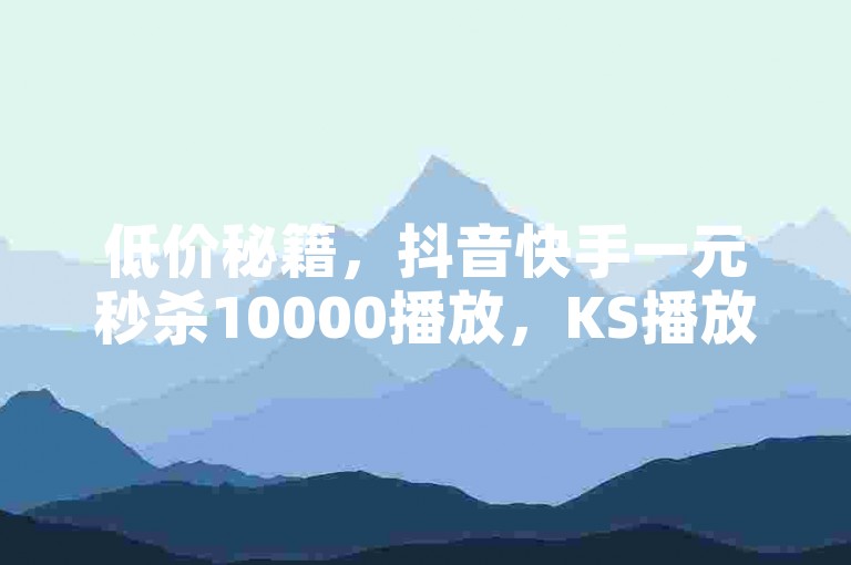 低价秘籍，抖音快手一元秒杀10000播放，KS播放量自助，抖音业务低价微利也疯狂！