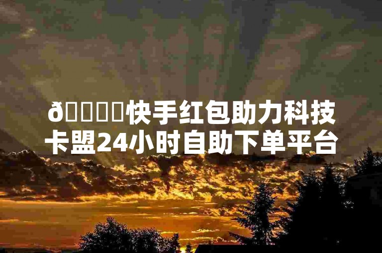 🚀✨快手红包助力科技卡盟24小时自助下单平台✨🚀