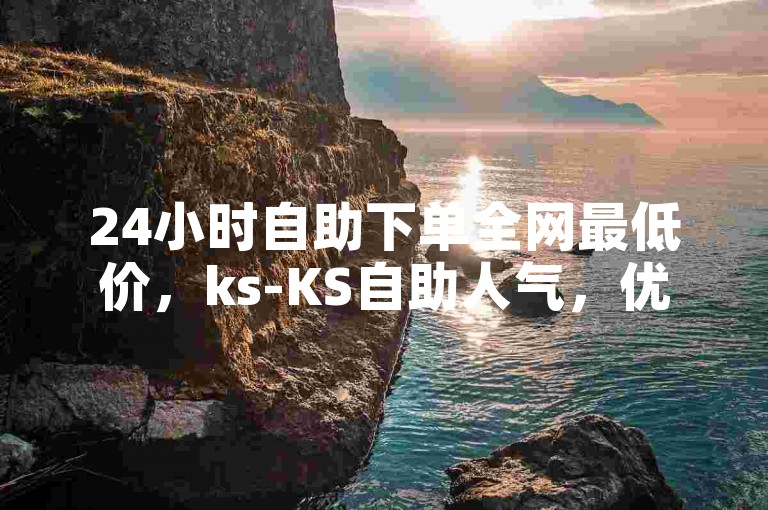 24小时自助下单全网最低价，ks-KS自助人气，优化网页提升排名✨