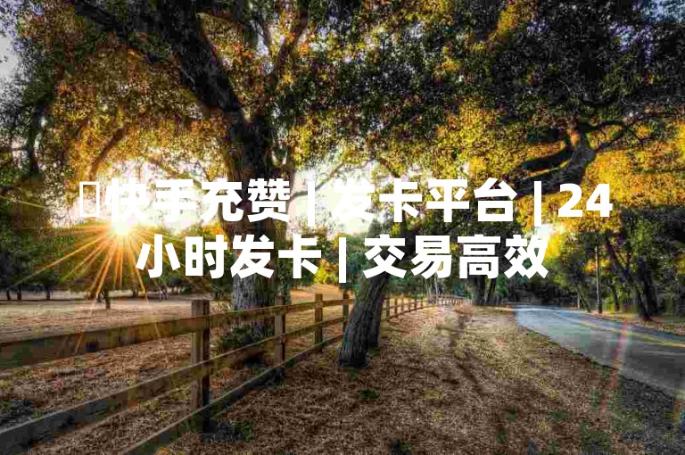 ✨快手充赞 | 发卡平台 | 24小时发卡 | 交易高效