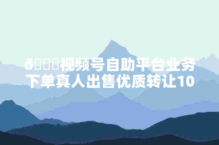 🚀视频号自助平台业务下单真人出售优质转让1000粉丝账号的网站✨