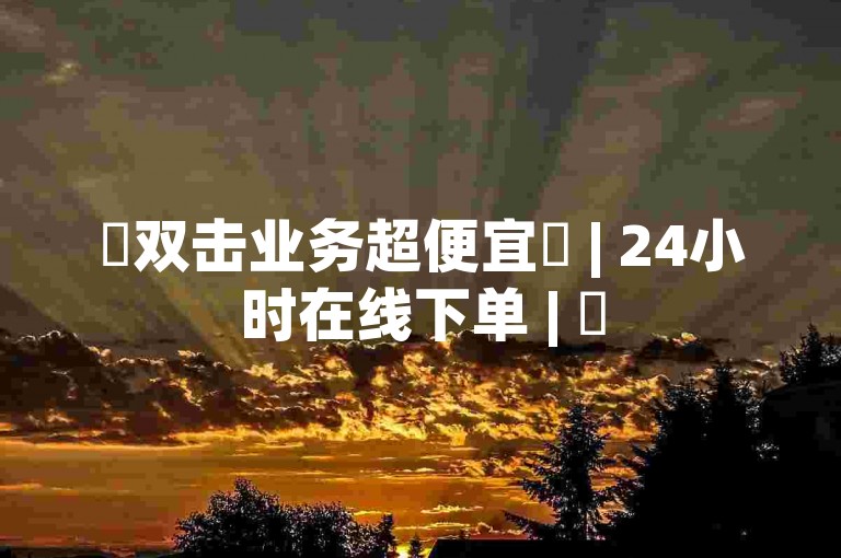 ✨双击业务超便宜✨ | 24小时在线下单 | ✨