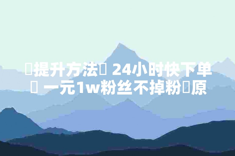 ✨提升方法✨ 24小时快下单✨ 一元1w粉丝不掉粉✨原因✨