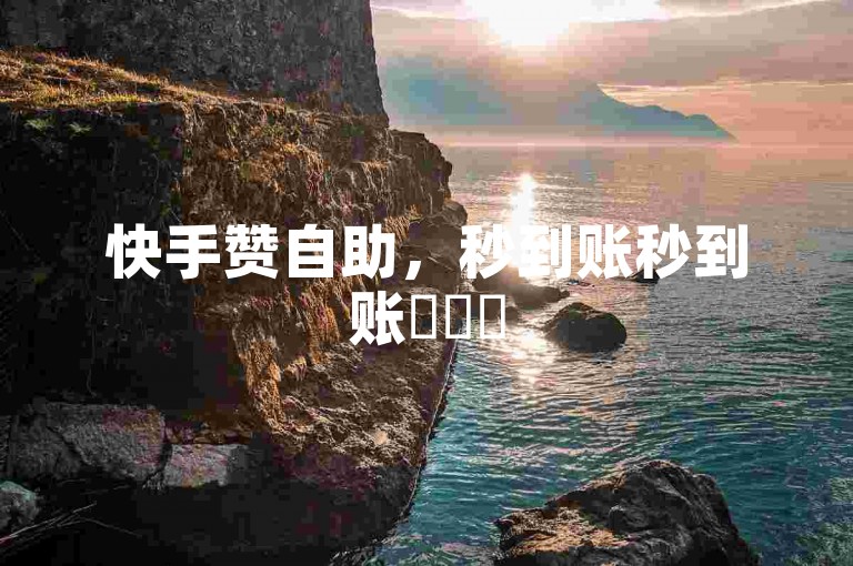 快手赞自助，秒到账秒到账✨✨✨