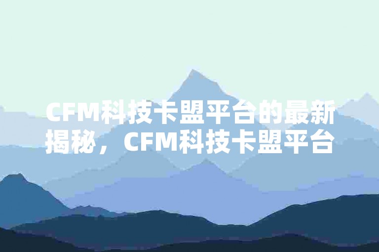 CFM科技卡盟平台的最新揭秘，CFM科技卡盟平台，助力商家实现营销新突破！2024必学✨✨✨✨✨✨✨✨✨✨✨✨
