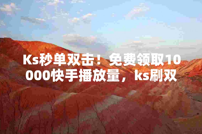 Ks秒单双击！免费领取10000快手播放量，ks刷双击50个！🎉✨🔥✨🔥✨