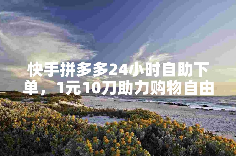 快手拼多多24小时自助下单，1元10刀助力购物自由✨✨✨