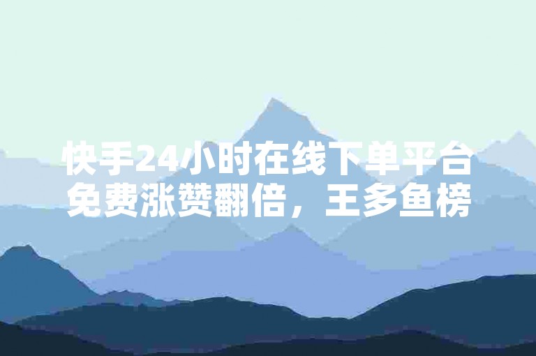 快手24小时在线下单平台免费涨赞翻倍，王多鱼榜一大哥原视频上线，快手自助平台功能全面，用户活跃度显著提升！🔥✨