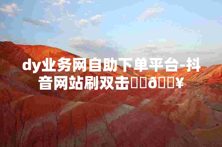dy业务网自助下单平台-抖音网站刷双击✨✨🔥