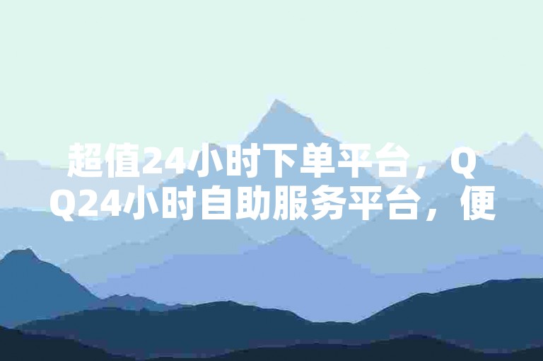 超值24小时下单平台，QQ24小时自助服务平台，便宜又方便，每天领取100000赞名片，性价比高！