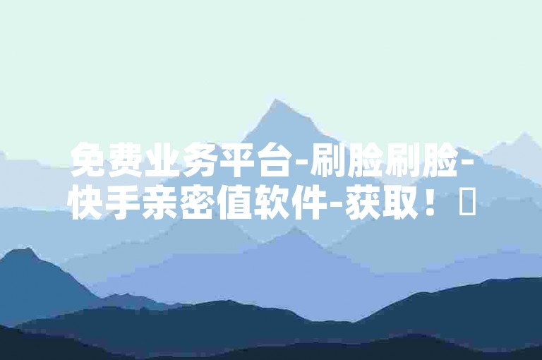 免费业务平台-刷脸刷脸-快手亲密值软件-获取！✨
