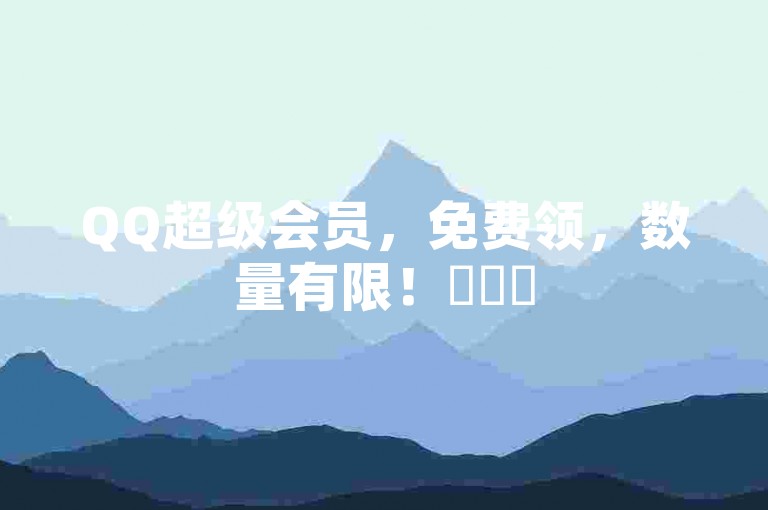 QQ超级会员，免费领，数量有限！✨✨✨
