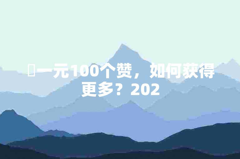 ✨一元100个赞，如何获得更多？2025必学！🔥🔥🔥🔥🔥🔥🔥🔥🔥🔥