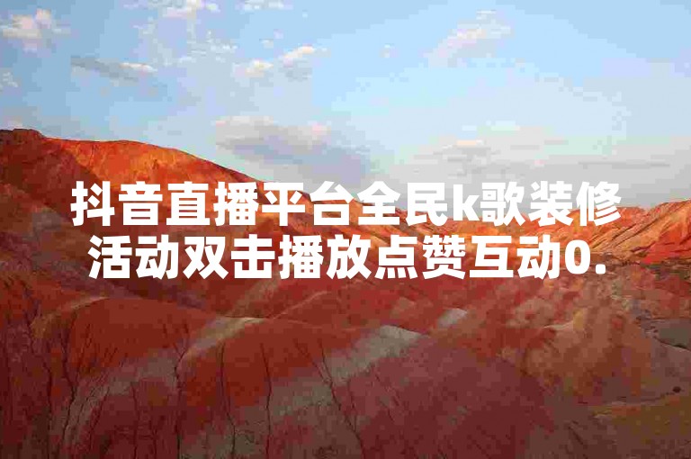 抖音直播平台全民k歌装修活动双击播放点赞互动0.01下单1毛1000赞✨✨✨✨✨✨